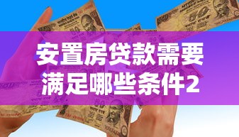 安置房贷款需要满足哪些条件2025最新政策解读 安置房贷款需要满足哪些条件2025最新政策解读