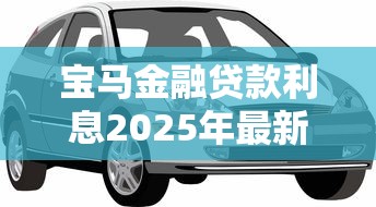 宝马金融贷款利息2025年最新政策及避坑指南