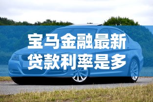 宝马金融最新贷款利率是多少 2025年车贷分期利息计算