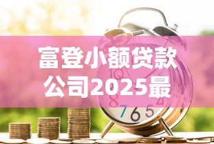 富登小额贷款公司2025最新政策解读与合规经营分析