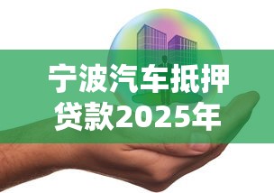 宁波汽车抵押贷款2025年最新政策及办理流程详解