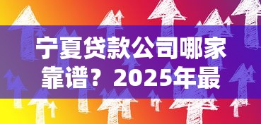 宁夏贷款公司哪家靠谱？2025年最新低息贷款方案推荐