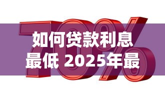 如何贷款利息最低 2025年最新银行低息贷款攻略