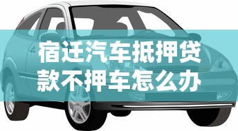 宿迁汽车抵押贷款不押车怎么办理需要什么条件 宿迁汽车抵押贷款不押车怎么办理需要什么条件