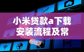 小米贷款a下载安装流程及常见问题解答