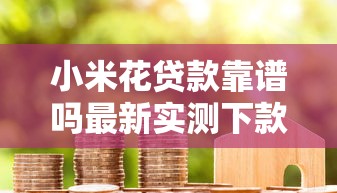 小米花贷款靠谱吗最新实测下款快额度高的正规平台推荐