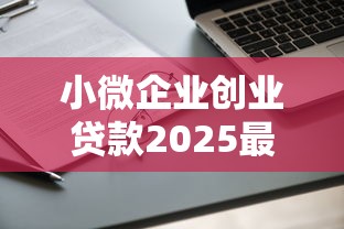 小微企业创业贷款2025最新政策:申请条件、额度及贴息全解析