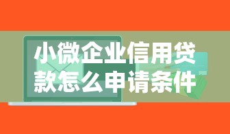 小微企业信用贷款怎么申请条件详解与额度最大化技巧 小微企业信用贷款怎么申请条件详解与额度最大化技巧