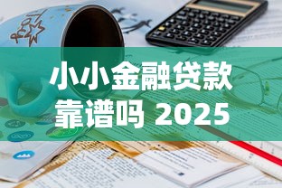 小小金融贷款靠谱吗 2025年低息贷款平台哪家好