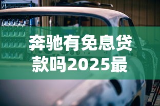 奔驰有免息贷款吗2025最新免息政策全解析