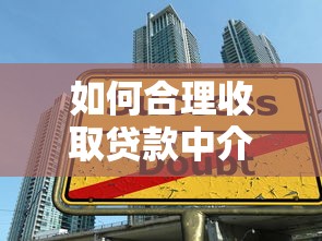 如何合理收取贷款中介服务费及规避高额费用陷阱