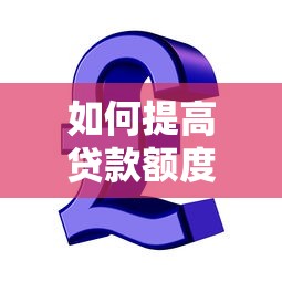 如何提高贷款额度的5个实用技巧 银行绝不会告诉你的秘密