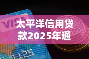 太平洋信用贷款2025年通过率是多少 如何提升成功率 有哪些避坑技巧