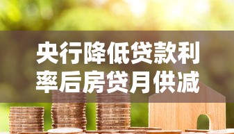 央行降低贷款利率后房贷月供减少多少?最新政策详解与申请优化指南 央行降低贷款利率后房贷月供减少多少?最新政策详解与申请优化指南