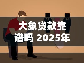 大象贷款靠谱吗 2025年最新评测与使用指南