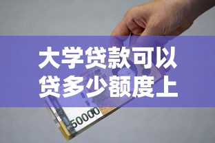 大学贷款可以贷多少额度上限2025年最新全面解析指南