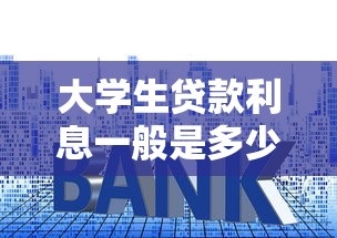 大学生贷款利息一般是多少 2025年最新利率标准