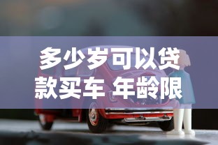 多少岁可以贷款买车 年龄限制和申请条件全解析 多少岁可以贷款买车 年龄限制和申请条件全解析