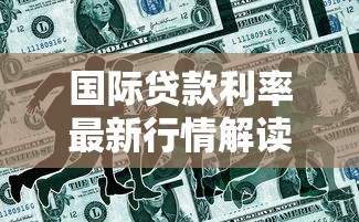 国际贷款利率最新行情解读2025年8月全球银行放贷利率趋势分析