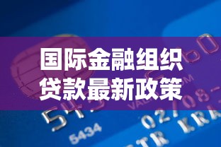 国际金融组织贷款最新政策解读与申请全攻略