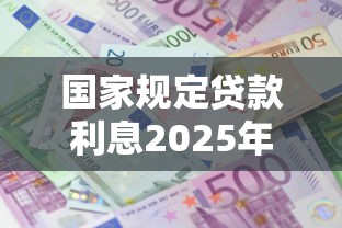 国家规定贷款利息2025年最新标准是多少
