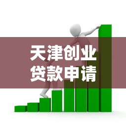 天津创业贷款申请条件与流程2025年最新完全指南