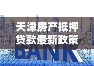 天津房产抵押贷款最新政策解读2025年低利率放款快