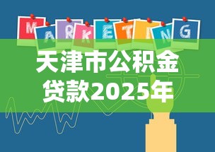 天津市公积金贷款2025年最新政策解读及办理指南 天津市公积金贷款2025年最新政策解读及办理指南