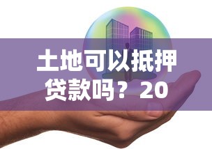 土地可以抵押贷款吗?2025最新政策解读与实操指南 土地可以抵押贷款吗?2025最新政策解读与实操指南