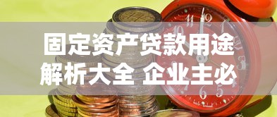 固定资产贷款用途解析大全 企业主必看的资金使用指南