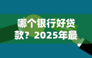哪个银行好贷款？2025年最新银行贷款利率及申请条件对比