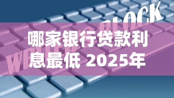 哪家银行贷款利息最低 2025年最新各大银行利率对比