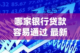 哪家银行贷款容易通过 最新银行低利率贷款推荐 哪家银行贷款容易通过 最新银行低利率贷款推荐