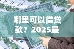 哪里可以借贷款？2025最新正规借款平台推荐