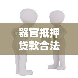 器官抵押贷款合法吗 器官抵押贷款最新政策解读 器官抵押贷款的风险与收益分析 器官抵押贷款合法吗 器官抵押贷款最新政策解读 器官抵押贷款的风险与收益分析