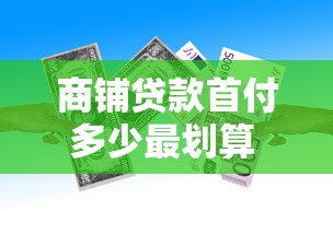 商铺贷款首付多少最划算 2025最新商铺贷款首付比例详解 商铺贷款首付多少最划算 2025最新商铺贷款首付比例详解