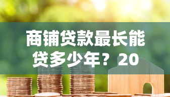 商铺贷款最长能贷多少年？2025最新商铺按揭年限政策解读