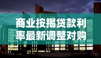 商业按揭贷款利率最新调整对购房者的影响分析