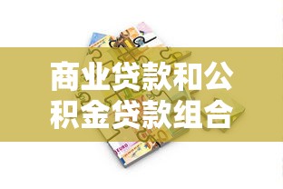 商业贷款和公积金贷款组合贷款哪个更划算 组合贷款申请条件流程详解 2025最新政策解读 商业贷款和公积金贷款组合贷款哪个更划算 组合贷款申请条件流程详解 2025最新政策解读