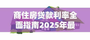 商住房贷款利率全面指南2025年最新政策计算方式与省钱技巧