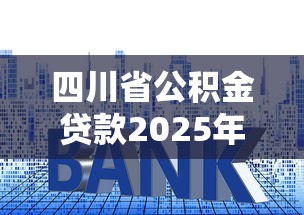 四川省公积金贷款2025年最新政策利率调整和额度计算方法