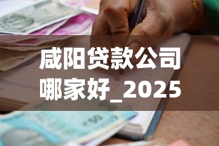 咸阳贷款公司哪家好_2025年正规银行贷款机构推荐