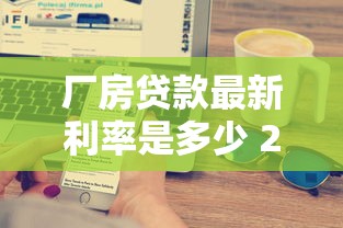 厂房贷款最新利率是多少 2025年厂房抵押贷款哪家银行最划算