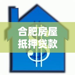 合肥房屋抵押贷款全攻略:2025最新申请条件与避坑指南
