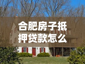 合肥房子抵押贷款怎么办理 合肥房产抵押贷款条件和流程 合肥房屋抵押贷款哪家银行利率低