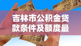 吉林市公积金贷款条件及额度最新政策2025年