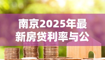 南京2025年最新房贷利率与公积金贷款政策对比分析