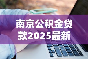 南京公积金贷款2025最新政策：申请条件、额度计算及办理流程详解