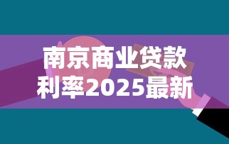 南京商业贷款利率2025最新解析:首套最低3.55%如何申请 南京商业贷款利率2025最新解析:首套最低3.55%如何申请