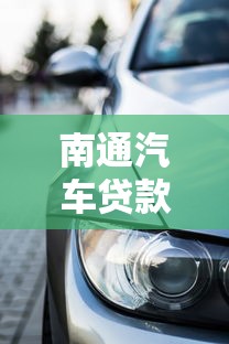 南通汽车贷款哪家好 2025最新低息车贷攻略